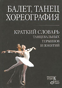 Балет. Танец. Хореография. Краткий словарь танцевальных терминов и понятий