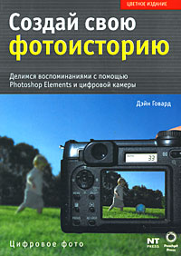 Создай свою фотоисторию. Делимся воспоминаниями с помощью Photoshop Elements и цифровой камеры. Дэйн Говард
