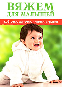Вяжем для малышей кофточки, шапочки, пинетки, игрушки. Ш. Рион