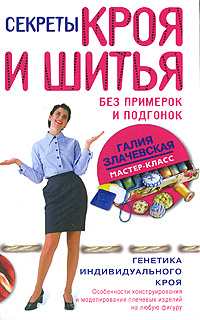 Секреты кроя и шитья без примерок и подгонок. Особенности конструирования и моделирования плечевых изделий на любую фигуру. Галия Злачевская