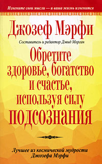 Джозеф Мэрфи. Обретите здоровье, богатство и счастье, используя силу подсознания Джозеф Мэрфи. Обретите здоровье, богатство и счастье, используя силу подсознания