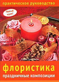 Флористика. Праздничные композиции. Практическое руководство. Елена Смирнова
