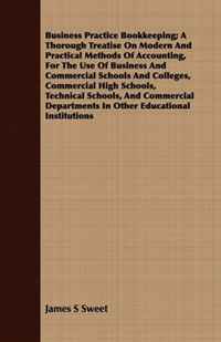 Business Practice Bookkeeping; A Thorough Treatise On Modern And Practical Methods Of Accounting, For The Use Of Business And Commercial Schools And Colleges, ... Departments In Other Educati, James S Sweet