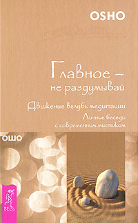 Главное - не раздумывай. Движение вглубь медитации. Личные беседы с современным мистиком. Ошо