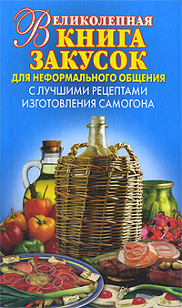 Великолепная книга закусок для неформального общения. С лучшими рецептами изготовления самогона Великолепная книга закусок для неформального общения. С лучшими рецептами изготовления самогона