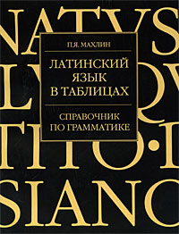 Латинский язык в таблицах. Справочник по грамматике. П. Я. Махлин