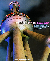 Величайшие творения человечества. Шедевры архитектуры и инженерного искусства XX и XXI веков. Дэвид Литтлфилд и Уилл Джонс