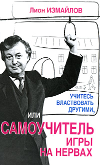 Учитесь властвовать другими, или Самоучитель игры на нервах. Лион Измайлов