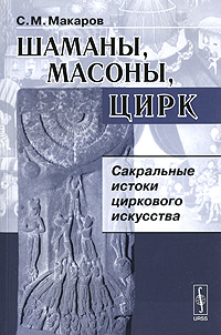 Шаманы, масоны, цирк. Сакральные истоки циркового искусства. С. М. Макаров