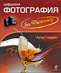 Цифровая фотография без Photoshop. Артур Газаров
