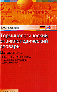 Терминологический энциклопедический словарь. Математика и все, что с ней связано, на немецком, английском и русском языках. Е. М. Какзанова