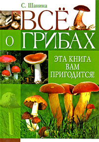 Все о грибах. Эта книга вам пригодится!. С. Шанина