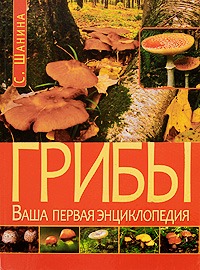 Грибы. Ваша первая энциклопедия. С. Шанина