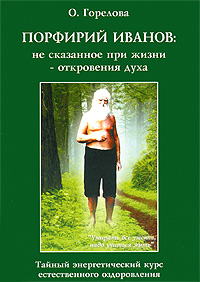 Порфирий Иванов. Не сказанное при жизни - откровения духа. Тайный энергетический курс естественного оздоровления. О. Горелова
