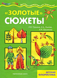 "Золотые сюжеты". Детская флористика Л. В. Грушина, И. А. Лыкова, А. Н. Лукьянова купить читать скачать онлайн - BookMix.ru