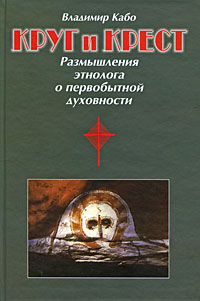 Круг и крест. Размышления этнолога о первобытной духовности. Владимир Кабо