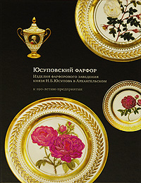 Юсуповский фарфор. Изделия фарфорового заведения князя Н. Б. Юсупова в Архангельском