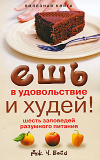 Ешь в удовольствие и худей! Шесть заповедей разумного питания. Дж. Ч. Бейс