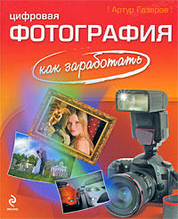 Артур Газаров. Цифровая фотография. Как заработать Артур Газаров. Цифровая фотография. Как заработать