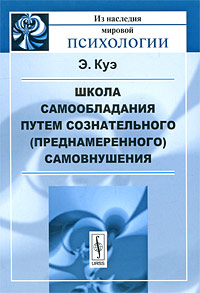 Школа самообладания путем сознательного (преднамеренного) самовнушения. Э. Куэ
