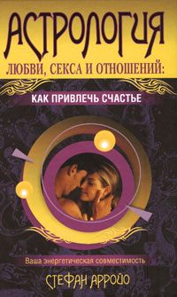 Астрология любви, секса и отношений. Как привлечь счастье. Стефан Арройо