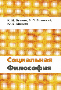 Социальная философия. К. М. Оганян, В. П. Бранский, Ю. В. Манько Социальная философия. К. М. Оганян, В. П. Бранский, Ю. В. Манько