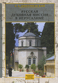 А. А. Дмитриевский. Русская Духовная Миссия в Иерусалиме А. А. Дмитриевский. Русская Духовная Миссия в Иерусалиме