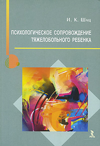 Психологическое сопровождение тяжелобольного ребенка. И. К. Шац
