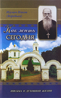Как жить сегодня. Письма о духовной жизни. Игумен Никон (Воробьев)