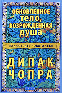 Обновленное тело, возрожденная душа. Как создать нового Себя. Дипак Чопра