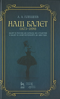 Наш балет. 1673-1899. Балет в России до начала XIX столетия и балет в Санкт-Петербурге до 1899 года. А. А. Плещеев
