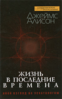 Жизнь в последние времена. Иной взгляд на эсхатологию. Джеймс Алисон
