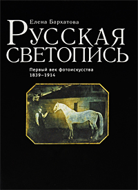 Русская светопись. Первый век фотоискусства 1839-1914. Елена Бархатова