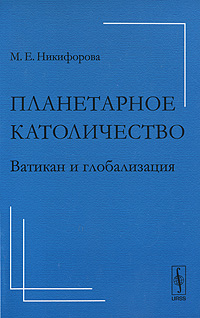 Планетарное католичество. Ватикан и глобализация. М. Е. Никифорова