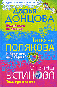 Дарья Донцова. Белый конь на принце. Татьяна Полякова. И буду век ему верна? Татьяна Устинова. Там, где нас нет. Дарья Донцова, Татьяна Полякова, Татьяна Устинова