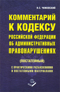Комментарий к Кодексу Российской Федерации об Административных правонарушениях (постатейный), В. С. Чижевский Комментарий к Кодексу Российской Федерации об Административных правонарушениях (постатейный), В. С. Чижевский