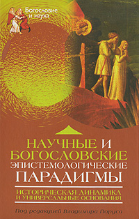 Научные и богословские эпистемологические парадигмы. Историческая динамика и универсальные основания. Под редакцией Владимира Поруса