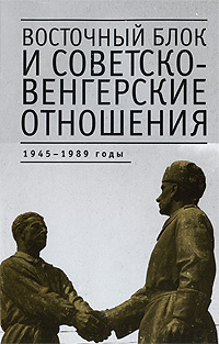 Восточный блок и советско-венгерские отношения. 1945-1989 годы