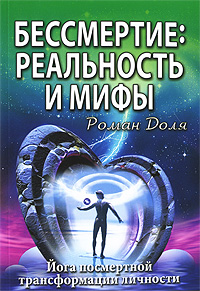 Бессмертие. Реальность и мифы. Йога посмертной трансформации личности. Роман Доля