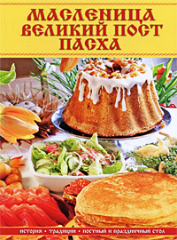 Масленица, Великий пост, Пасха. История, традиции, постный и праздничный стол Масленица, Великий пост, Пасха. История, традиции, постный и праздничный стол