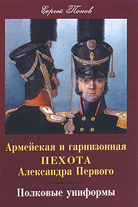 Армейская и гарнизонная пехота Александра Первого. Полковые униформы. Сергей Попов