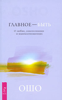 Главное - быть. О любви, самопознании и взаимоотношениях. Ошо