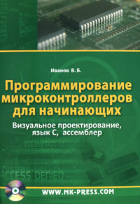 Программирование микроконтроллеров для начинающих. Визуальное проектирование, язык C, ассемблер (+ CD-ROM). В. Б. Иванов
