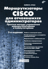 Маршрутизаторы Cisco для отчаявшихся администраторов. Простые методы управления маршрутизаторами и коммутаторами. Майкл В. Лукас