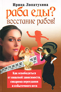 Раба еды? Восстание рабов! Как освободиться от пищевой зависимости, синдрома переедания и избыточного веса. Ирина Лопатухина