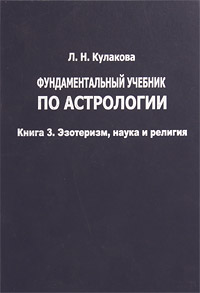 Фундаментальный учебник по астрологии. Книга 3. Эзотеризм, наука и религия. Л. Н. Кулакова