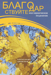 Благодарствуйте, или Кармическое исцеление. Александр Цибизов Благодарствуйте, или Кармическое исцеление. Александр Цибизов