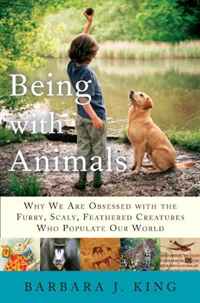 Being With Animals: Why We Are Obsessed with the Furry, Scaly, Feathered Creatures Who Populate Our World. Barbara J. King