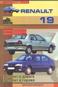 Автомобили Renault 19. Бензиновые двигатели: 1,4; 1,7; 1,8 л. Дизельные двигатели: 1,9 л. Ремонт в дороге. Ремонт в гараже. Практическое руководство