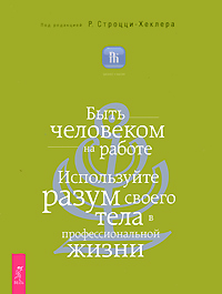 Быть человеком на работе. Используйте разум своего тела в профессиональной жизни. Под редакцией Р. Строцци-Хеклера